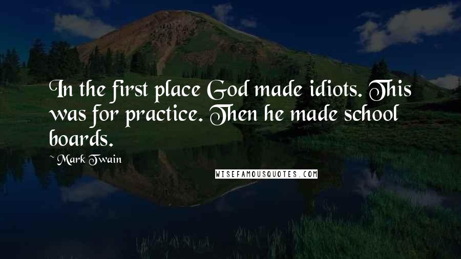 Mark Twain Quotes: In the first place God made idiots. This was for practice. Then he made school boards.