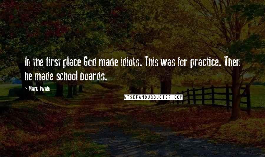 Mark Twain Quotes: In the first place God made idiots. This was for practice. Then he made school boards.