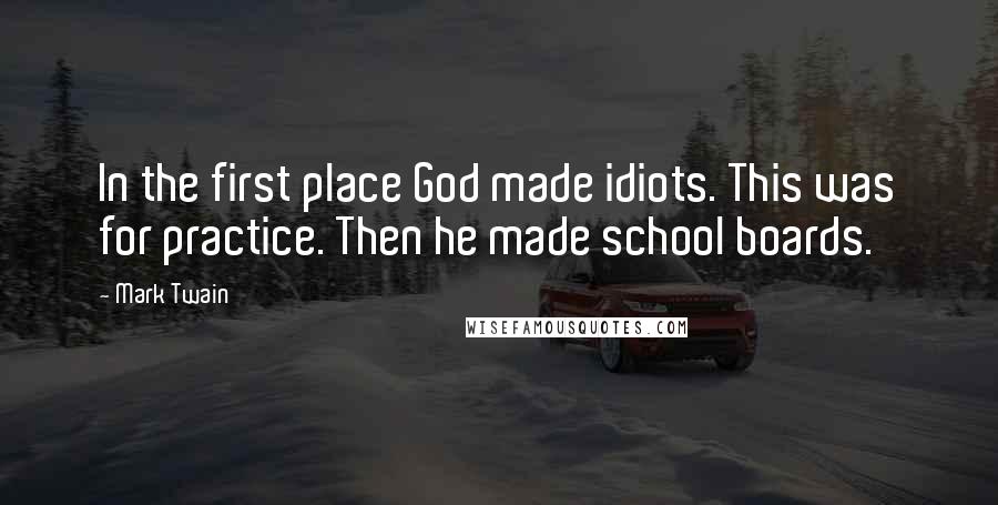 Mark Twain Quotes: In the first place God made idiots. This was for practice. Then he made school boards.