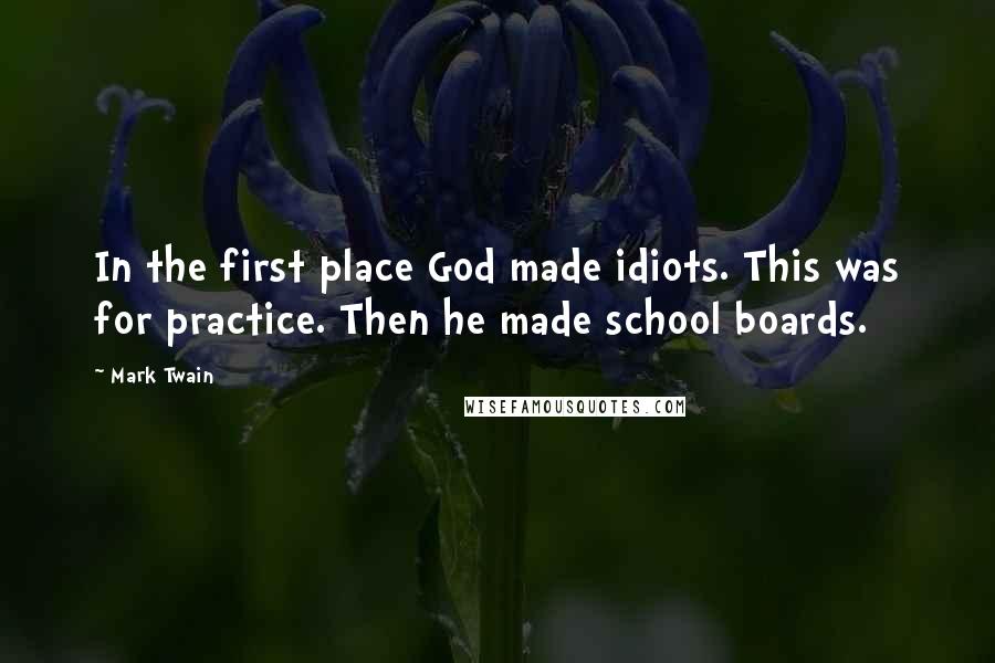 Mark Twain Quotes: In the first place God made idiots. This was for practice. Then he made school boards.