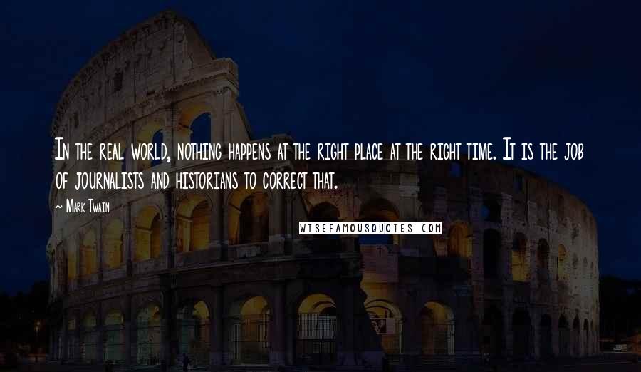 Mark Twain Quotes: In the real world, nothing happens at the right place at the right time. It is the job of journalists and historians to correct that.