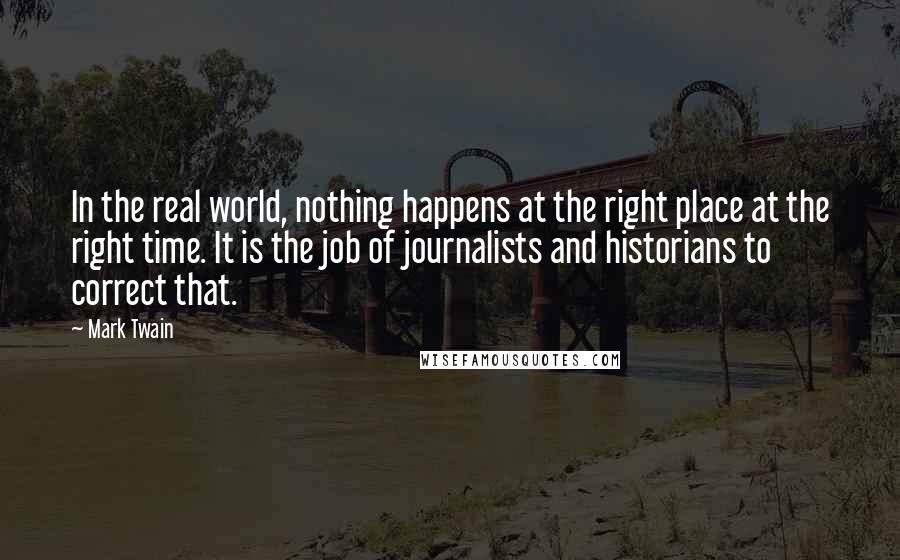 Mark Twain Quotes: In the real world, nothing happens at the right place at the right time. It is the job of journalists and historians to correct that.