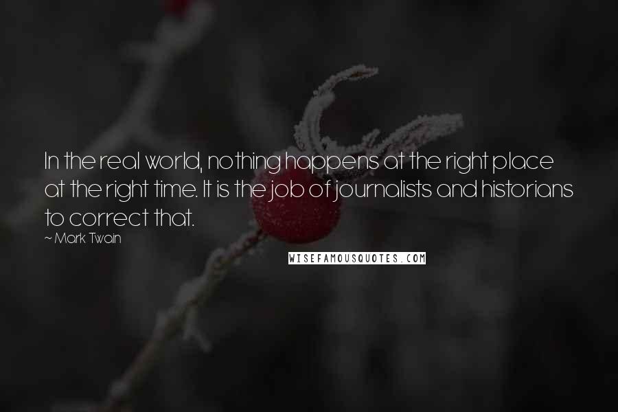 Mark Twain Quotes: In the real world, nothing happens at the right place at the right time. It is the job of journalists and historians to correct that.