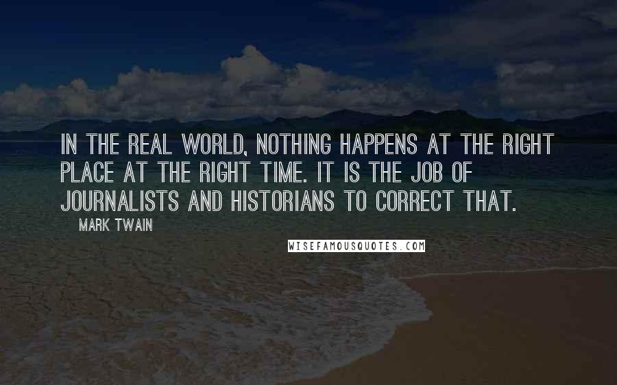 Mark Twain Quotes: In the real world, nothing happens at the right place at the right time. It is the job of journalists and historians to correct that.