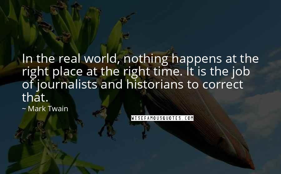 Mark Twain Quotes: In the real world, nothing happens at the right place at the right time. It is the job of journalists and historians to correct that.