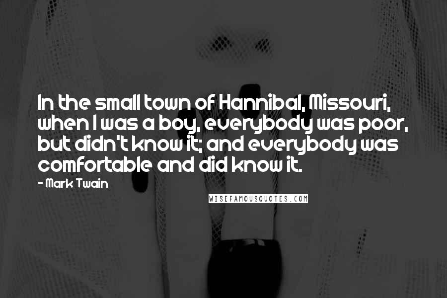 Mark Twain Quotes: In the small town of Hannibal, Missouri, when I was a boy, everybody was poor, but didn't know it; and everybody was comfortable and did know it.