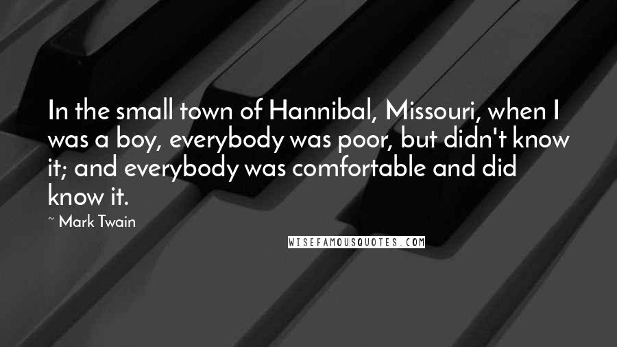 Mark Twain Quotes: In the small town of Hannibal, Missouri, when I was a boy, everybody was poor, but didn't know it; and everybody was comfortable and did know it.