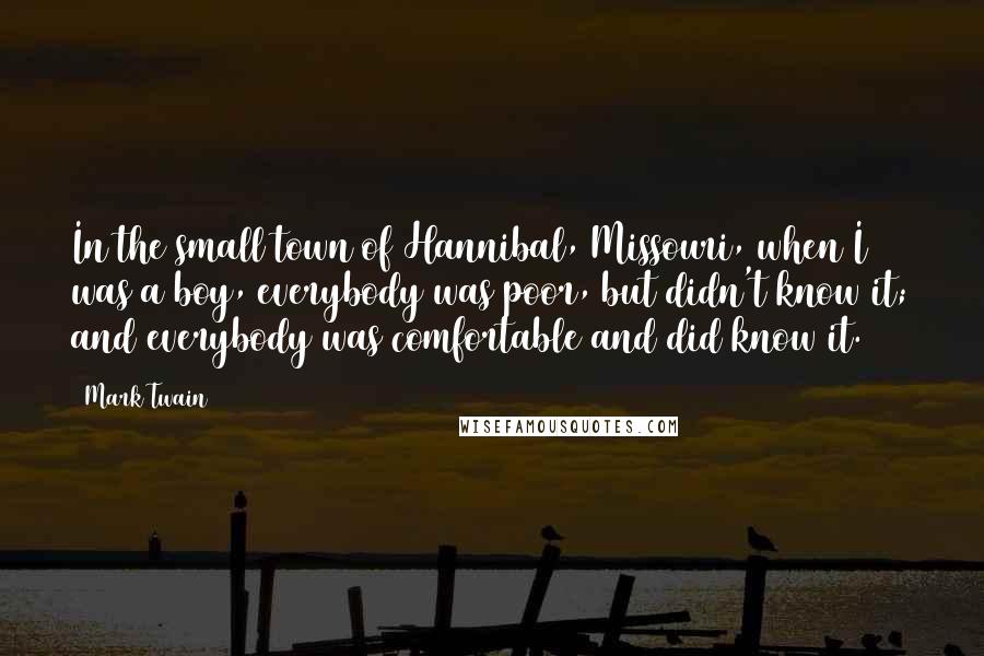 Mark Twain Quotes: In the small town of Hannibal, Missouri, when I was a boy, everybody was poor, but didn't know it; and everybody was comfortable and did know it.