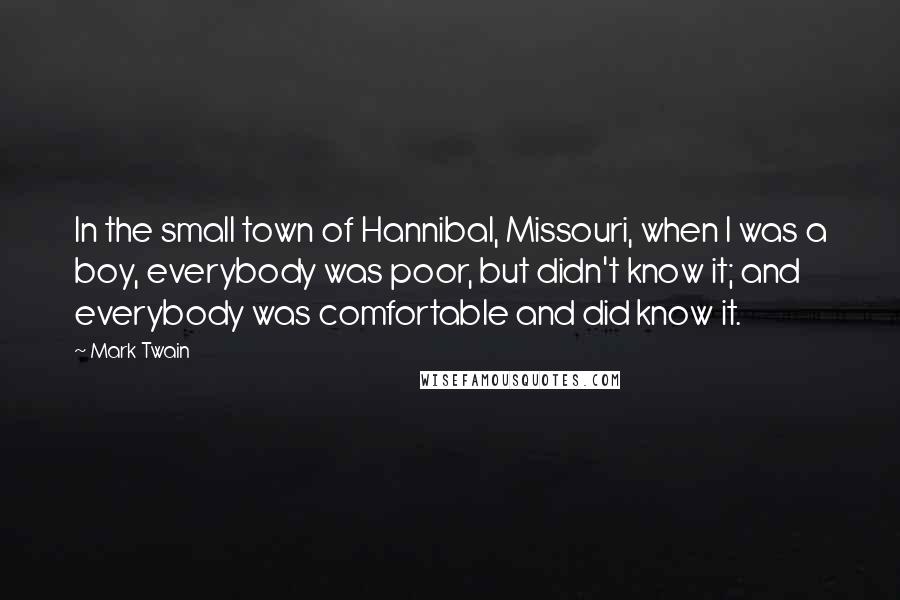 Mark Twain Quotes: In the small town of Hannibal, Missouri, when I was a boy, everybody was poor, but didn't know it; and everybody was comfortable and did know it.