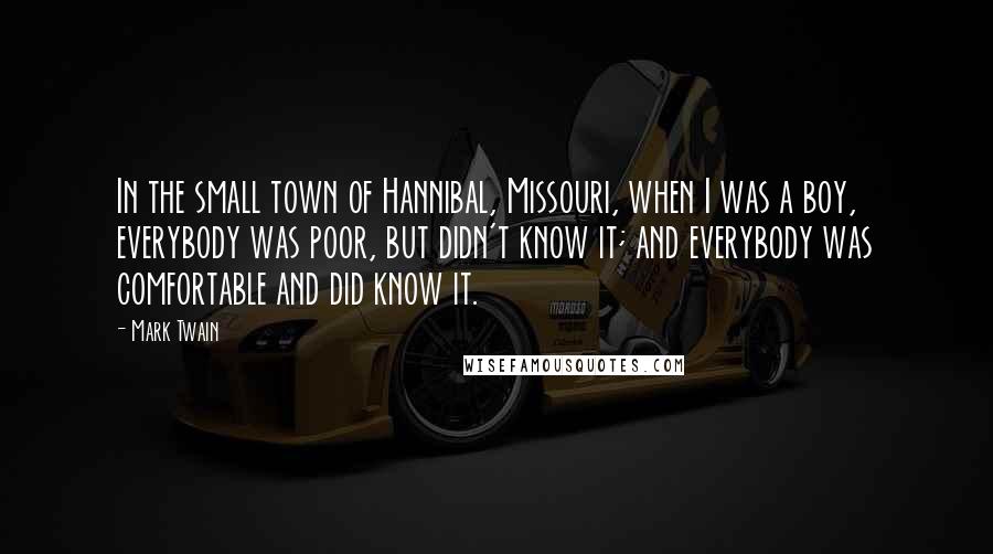 Mark Twain Quotes: In the small town of Hannibal, Missouri, when I was a boy, everybody was poor, but didn't know it; and everybody was comfortable and did know it.