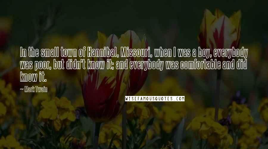 Mark Twain Quotes: In the small town of Hannibal, Missouri, when I was a boy, everybody was poor, but didn't know it; and everybody was comfortable and did know it.