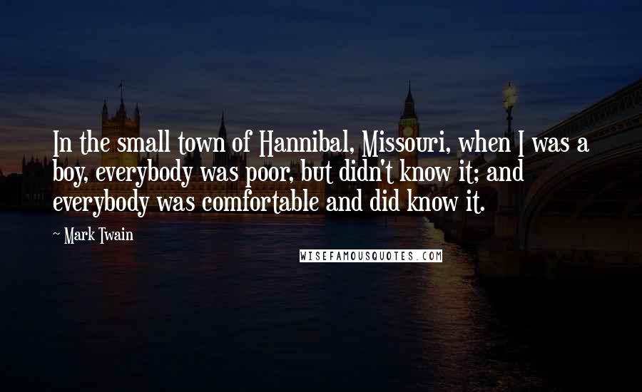 Mark Twain Quotes: In the small town of Hannibal, Missouri, when I was a boy, everybody was poor, but didn't know it; and everybody was comfortable and did know it.