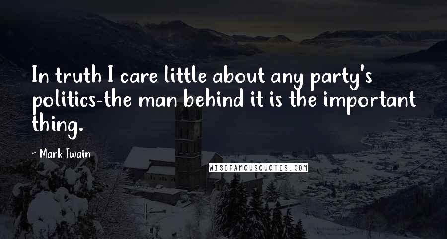 Mark Twain Quotes: In truth I care little about any party's politics-the man behind it is the important thing.