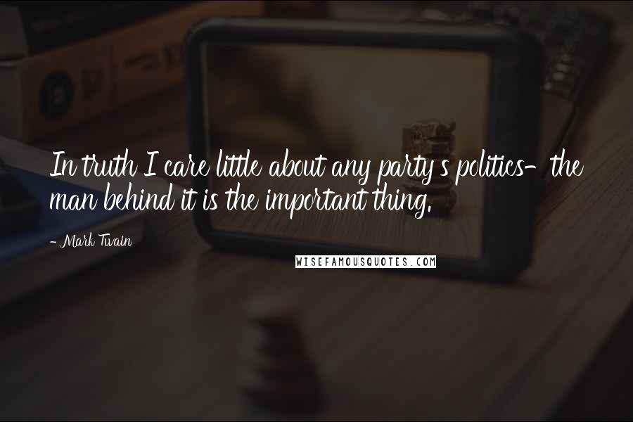 Mark Twain Quotes: In truth I care little about any party's politics-the man behind it is the important thing.
