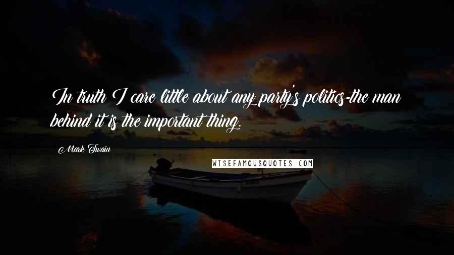 Mark Twain Quotes: In truth I care little about any party's politics-the man behind it is the important thing.