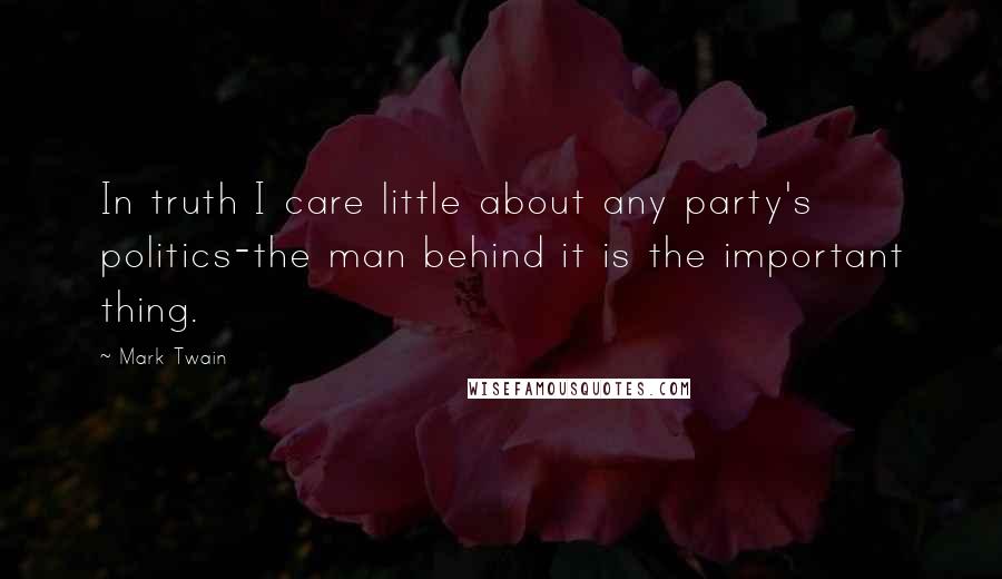 Mark Twain Quotes: In truth I care little about any party's politics-the man behind it is the important thing.