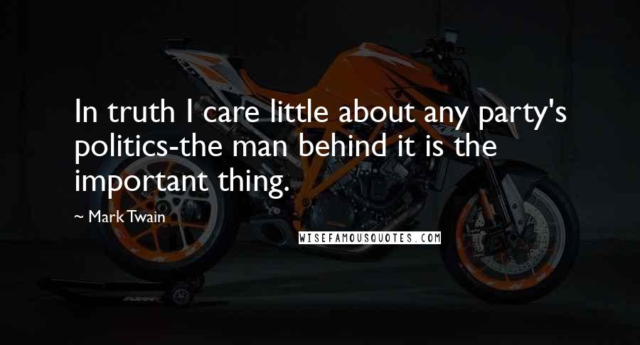 Mark Twain Quotes: In truth I care little about any party's politics-the man behind it is the important thing.