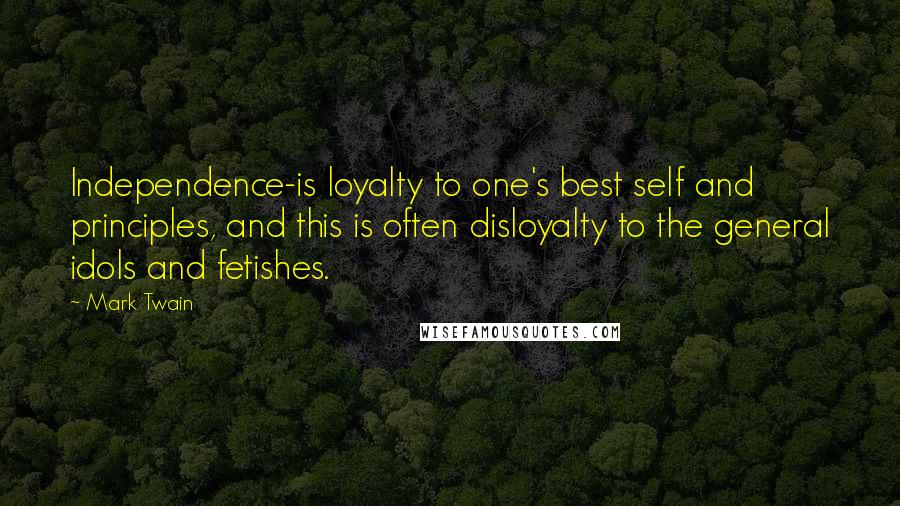 Mark Twain Quotes: Independence-is loyalty to one's best self and principles, and this is often disloyalty to the general idols and fetishes.