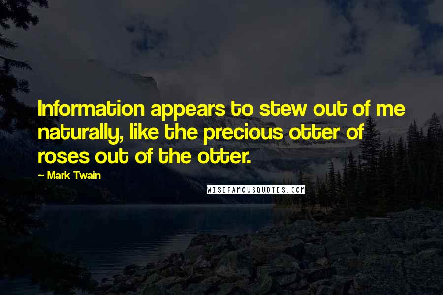 Mark Twain Quotes: Information appears to stew out of me naturally, like the precious otter of roses out of the otter.