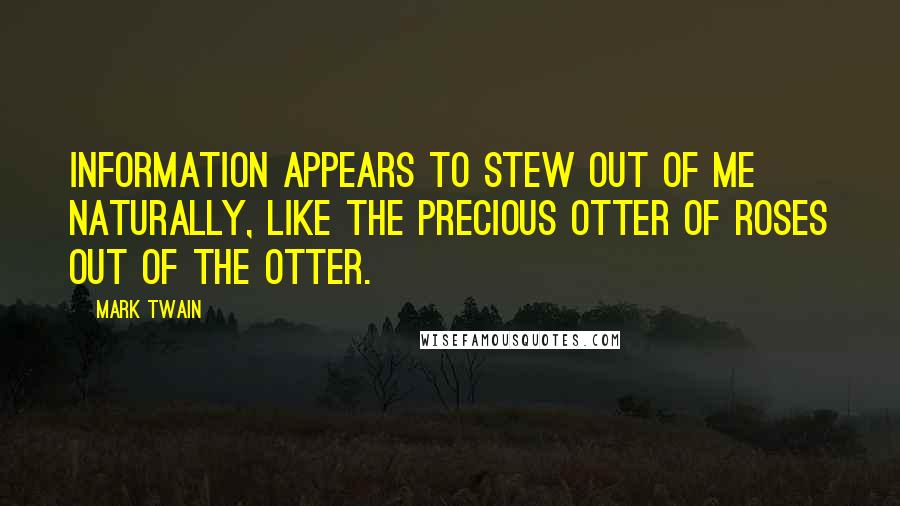 Mark Twain Quotes: Information appears to stew out of me naturally, like the precious otter of roses out of the otter.