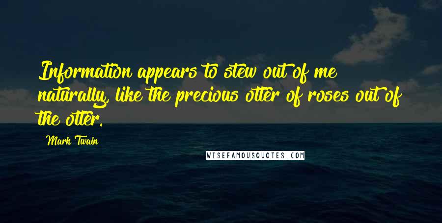 Mark Twain Quotes: Information appears to stew out of me naturally, like the precious otter of roses out of the otter.