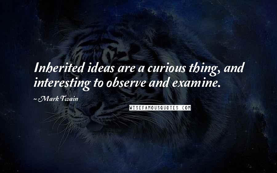 Mark Twain Quotes: Inherited ideas are a curious thing, and interesting to observe and examine.