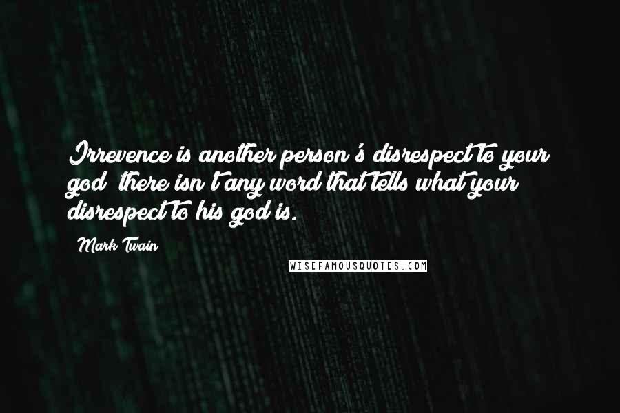 Mark Twain Quotes: Irrevence is another person's disrespect to your god; there isn't any word that tells what your disrespect to his god is.