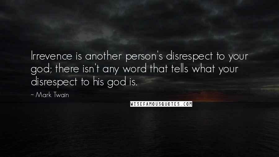 Mark Twain Quotes: Irrevence is another person's disrespect to your god; there isn't any word that tells what your disrespect to his god is.