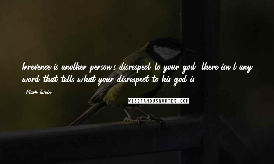 Mark Twain Quotes: Irrevence is another person's disrespect to your god; there isn't any word that tells what your disrespect to his god is.