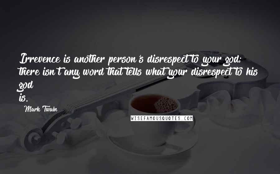 Mark Twain Quotes: Irrevence is another person's disrespect to your god; there isn't any word that tells what your disrespect to his god is.