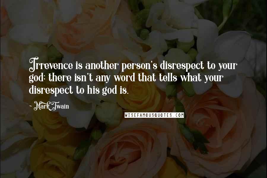 Mark Twain Quotes: Irrevence is another person's disrespect to your god; there isn't any word that tells what your disrespect to his god is.