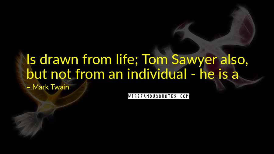 Mark Twain Quotes: Is drawn from life; Tom Sawyer also, but not from an individual - he is a