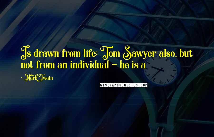 Mark Twain Quotes: Is drawn from life; Tom Sawyer also, but not from an individual - he is a