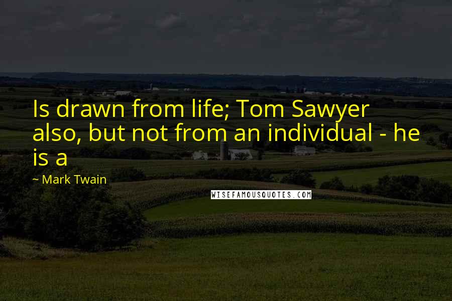 Mark Twain Quotes: Is drawn from life; Tom Sawyer also, but not from an individual - he is a