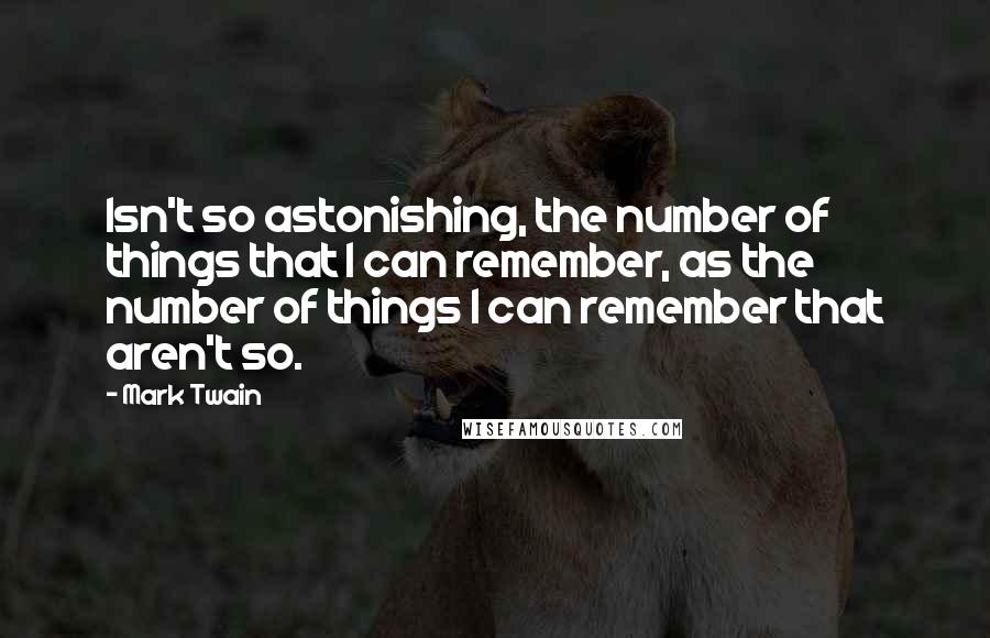 Mark Twain Quotes: Isn't so astonishing, the number of things that I can remember, as the number of things I can remember that aren't so.
