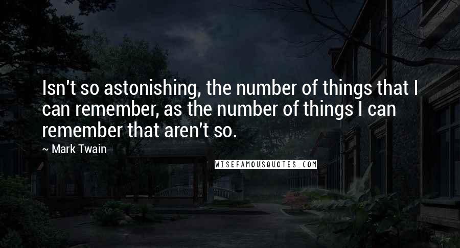 Mark Twain Quotes: Isn't so astonishing, the number of things that I can remember, as the number of things I can remember that aren't so.