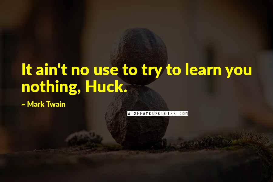 Mark Twain Quotes: It ain't no use to try to learn you nothing, Huck.