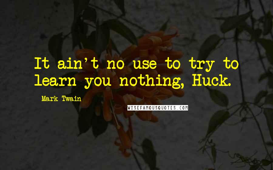 Mark Twain Quotes: It ain't no use to try to learn you nothing, Huck.