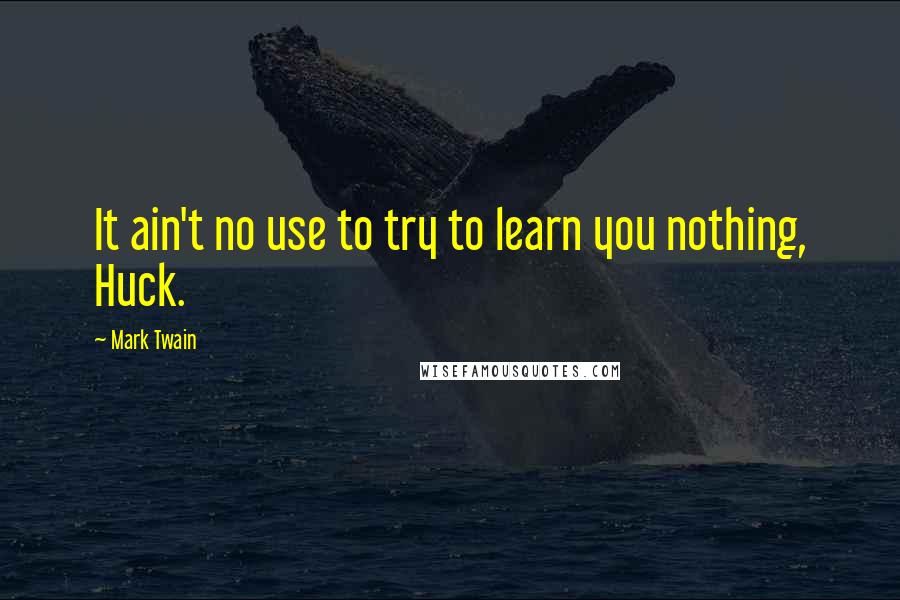 Mark Twain Quotes: It ain't no use to try to learn you nothing, Huck.