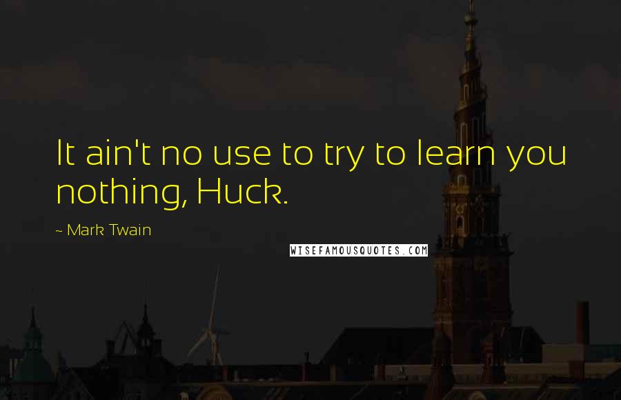 Mark Twain Quotes: It ain't no use to try to learn you nothing, Huck.