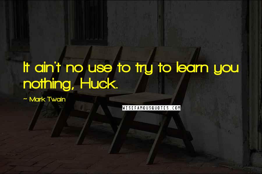 Mark Twain Quotes: It ain't no use to try to learn you nothing, Huck.