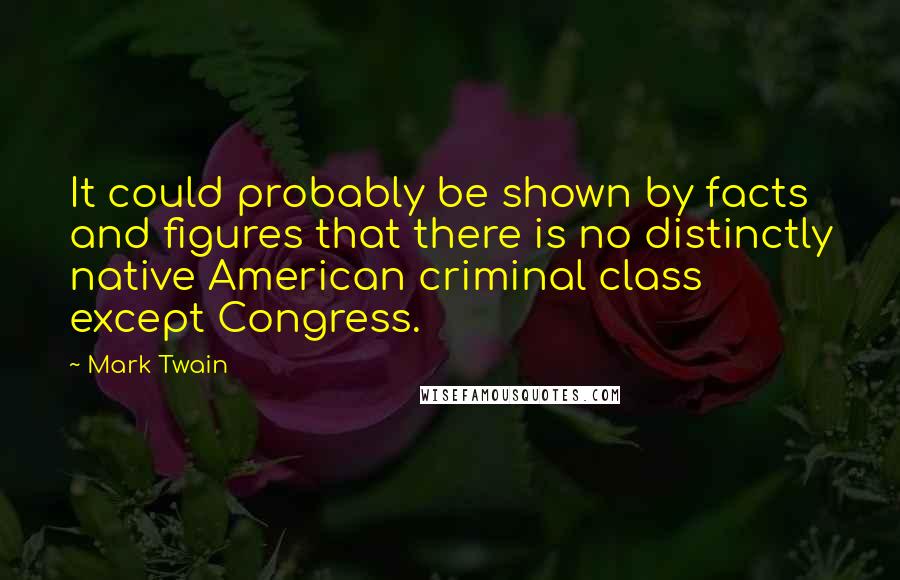 Mark Twain Quotes: It could probably be shown by facts and figures that there is no distinctly native American criminal class except Congress.