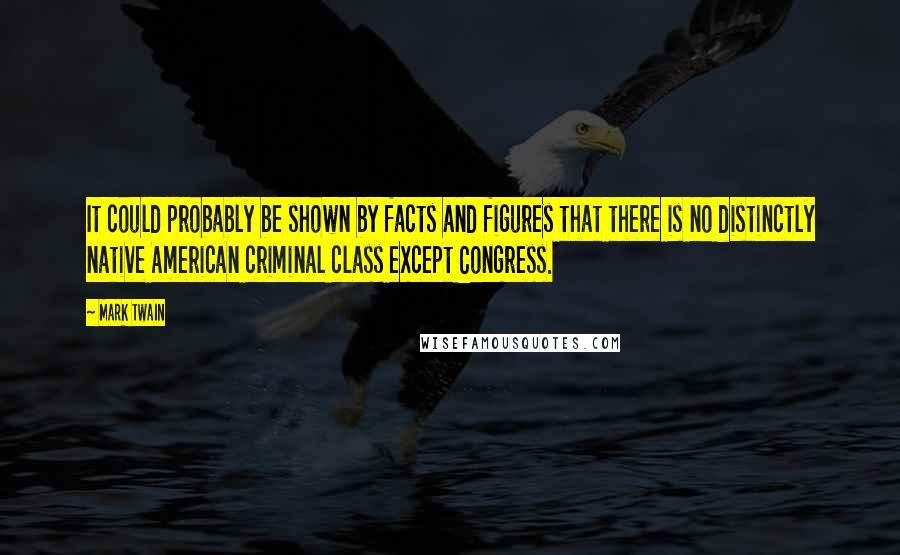 Mark Twain Quotes: It could probably be shown by facts and figures that there is no distinctly native American criminal class except Congress.