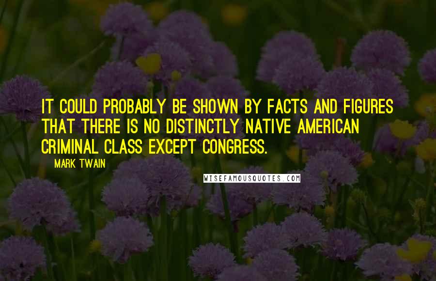 Mark Twain Quotes: It could probably be shown by facts and figures that there is no distinctly native American criminal class except Congress.