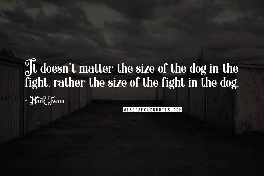 Mark Twain Quotes: It doesn't matter the size of the dog in the fight, rather the size of the fight in the dog.