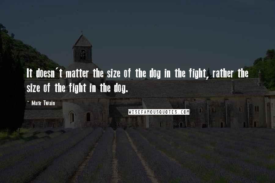 Mark Twain Quotes: It doesn't matter the size of the dog in the fight, rather the size of the fight in the dog.