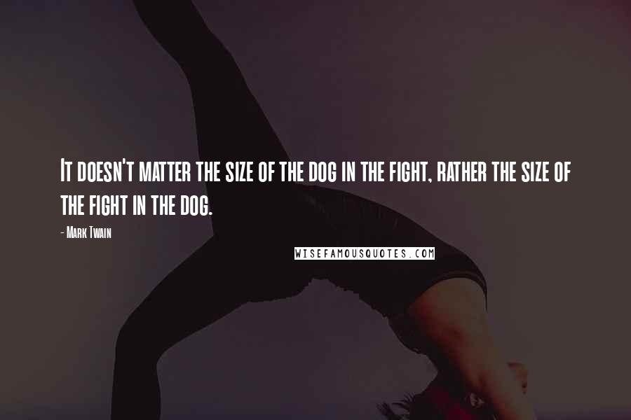 Mark Twain Quotes: It doesn't matter the size of the dog in the fight, rather the size of the fight in the dog.