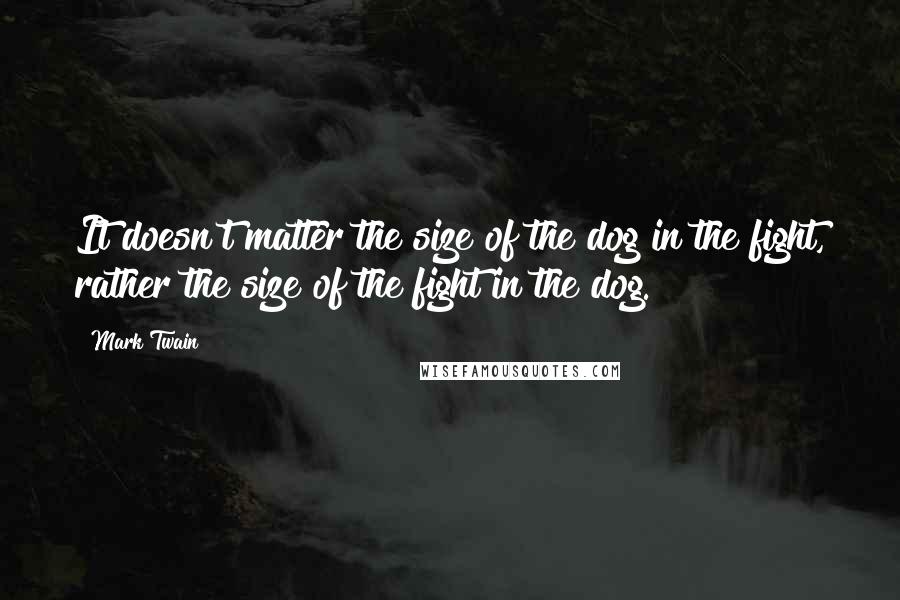 Mark Twain Quotes: It doesn't matter the size of the dog in the fight, rather the size of the fight in the dog.