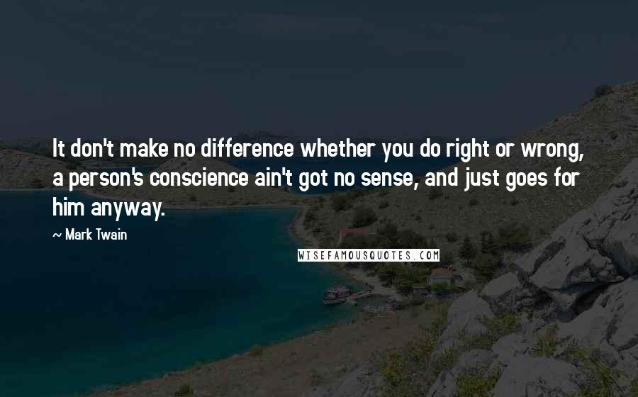 Mark Twain Quotes: It don't make no difference whether you do right or wrong, a person's conscience ain't got no sense, and just goes for him anyway.
