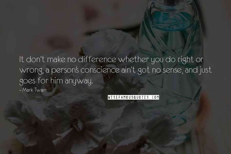 Mark Twain Quotes: It don't make no difference whether you do right or wrong, a person's conscience ain't got no sense, and just goes for him anyway.
